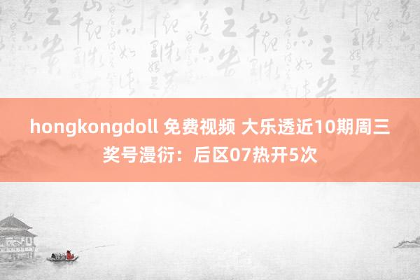 hongkongdoll 免费视频 大乐透近10期周三奖号漫衍：后区07热开5次