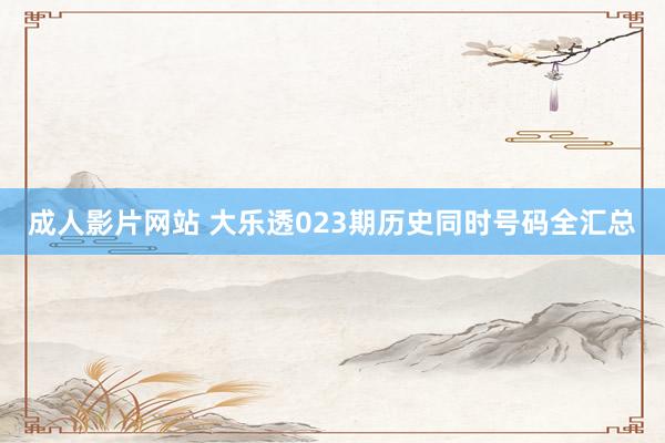 成人影片网站 大乐透023期历史同时号码全汇总