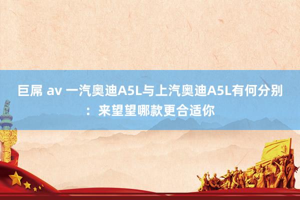 巨屌 av 一汽奥迪A5L与上汽奥迪A5L有何分别：来望望哪款更合适你