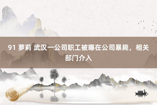 91 萝莉 武汉一公司职工被曝在公司暴毙，相关部门介入