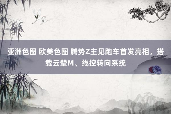 亚洲色图 欧美色图 腾势Z主见跑车首发亮相，搭载云辇M、线控转向系统