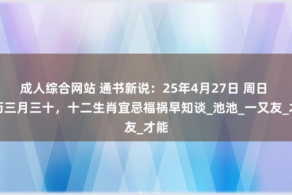 成人综合网站 通书新说：25年4月27日 周日 农历三月三十，十二生肖宜忌福祸早知谈_池池_一又友_才能
