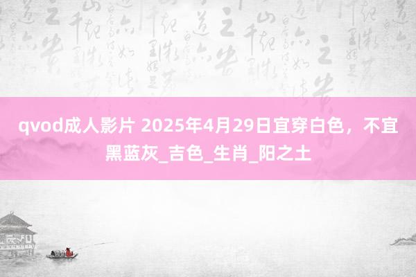 qvod成人影片 2025年4月29日宜穿白色，不宜黑蓝灰_吉色_生肖_阳之土
