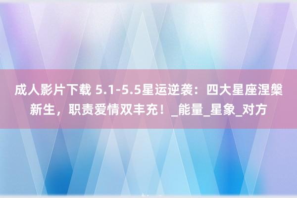 成人影片下载 5.1-5.5星运逆袭：四大星座涅槃新生，职责爱情双丰充！_能量_星象_对方