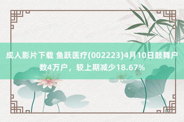 成人影片下载 鱼跃医疗(002223)4月10日鼓舞户数4万户，较上期减少18.67%