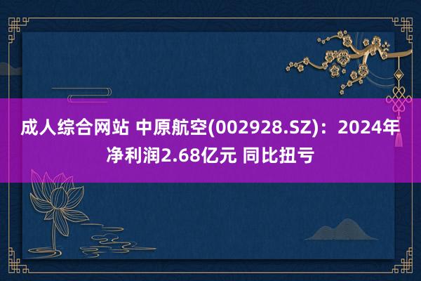 成人综合网站 中原航空(002928.SZ)：2024年净利润2.68亿元 同比扭亏