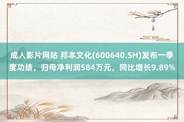 成人影片网站 邦本文化(600640.SH)发布一季度功绩，归母净利润584万元，同比增长9.89%