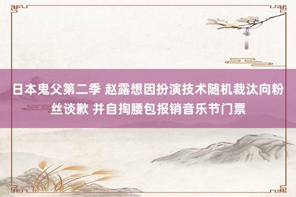 日本鬼父第二季 赵露想因扮演技术随机裁汰向粉丝谈歉 并自掏腰包报销音乐节门票