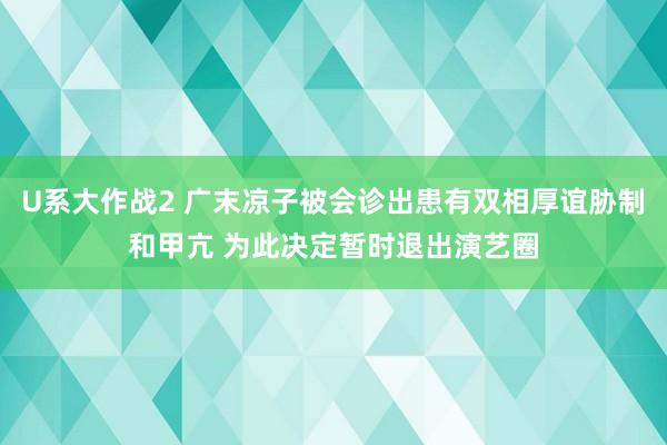 U系大作战2 广末凉子被会诊出患有双相厚谊胁制和甲亢 为此决定暂时退出演艺圈