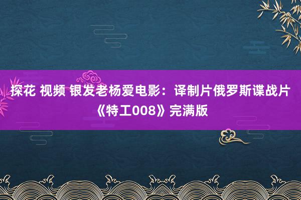 探花 视频 银发老杨爱电影：译制片俄罗斯谍战片《特工008》完满版