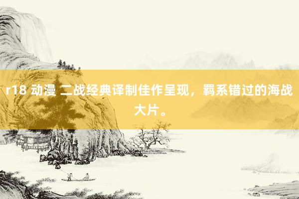 r18 动漫 二战经典译制佳作呈现，羁系错过的海战大片。