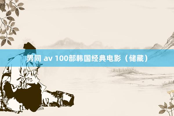 男同 av 100部韩国经典电影（储藏）